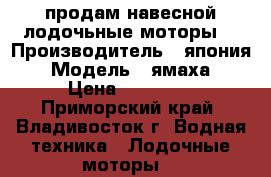 продам навесной лодочьные моторы  › Производитель ­ япония › Модель ­ ямаха › Цена ­ 30 000 - Приморский край, Владивосток г. Водная техника » Лодочные моторы   